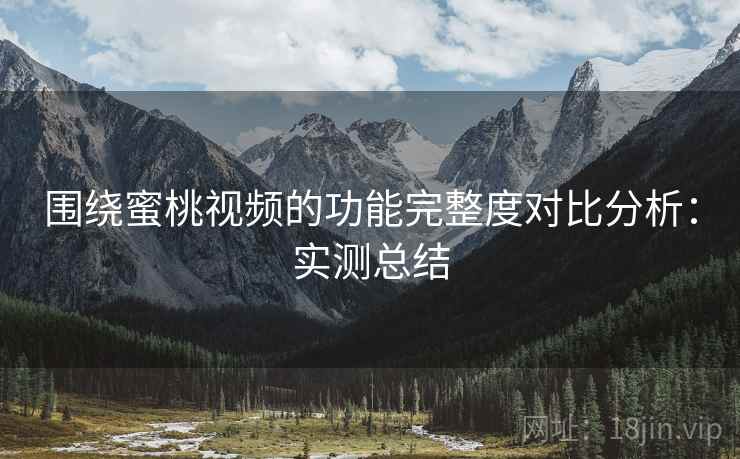围绕蜜桃视频的功能完整度对比分析：实测总结  第1张