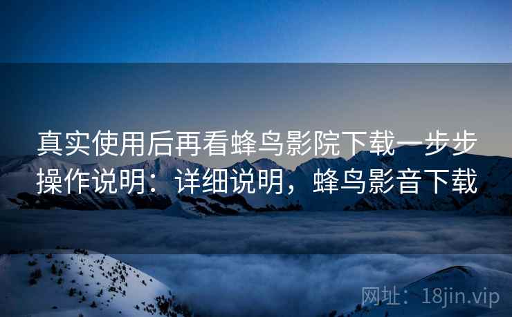 真实使用后再看蜂鸟影院下载一步步操作说明：详细说明，蜂鸟影音下载  第2张