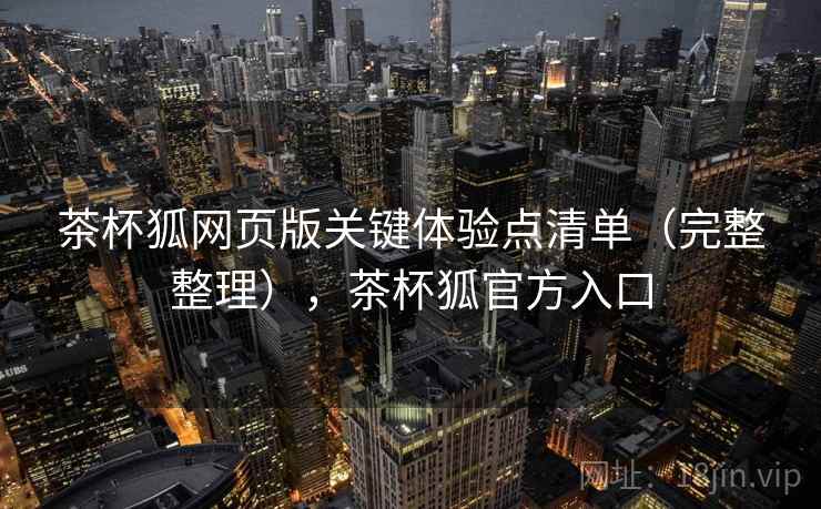 茶杯狐网页版关键体验点清单(完整整理),茶杯狐官方入口 第2张 茶杯狐网页版关键体验点清单(完整整理),茶杯狐官方入口 第2张