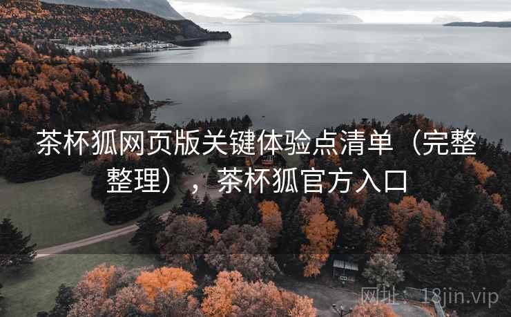 茶杯狐网页版关键体验点清单（完整整理），茶杯狐官方入口