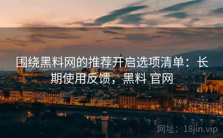围绕黑料网的推荐开启选项清单:长期使用反馈,黑料 官网 第1张 围绕黑料网的推荐开启选项清单:长期使用反馈,黑料 官网 第1张