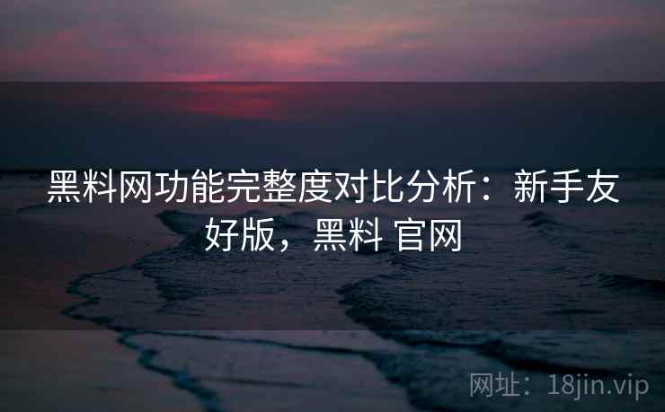 黑料网功能完整度对比分析：新手友好版，黑料 官网