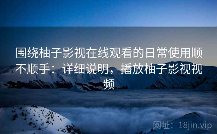 围绕柚子影视在线观看的日常使用顺不顺手：详细说明，播放柚子影视视频  第1张