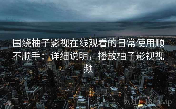 围绕柚子影视在线观看的日常使用顺不顺手：详细说明，播放柚子影视视频  第2张