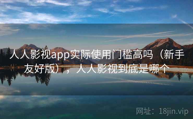 人人影视app实际使用门槛高吗（新手友好版），人人影视到底是哪个  第2张
