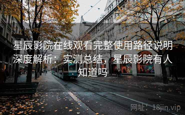 星辰影院在线观看完整使用路径说明深度解析：实测总结，星辰影院有人知道吗