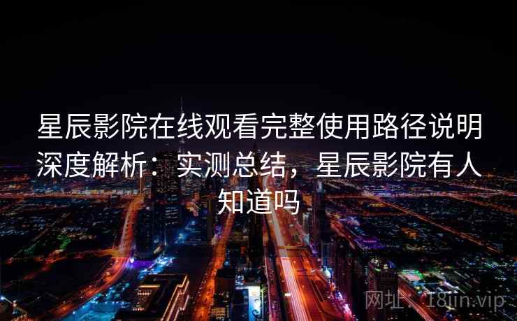 星辰影院在线观看完整使用路径说明深度解析:实测总结,星辰影院有人知道吗 第2张 星辰影院在线观看完整使用路径说明深度解析:实测总结,星辰影院有人知道吗 第2张