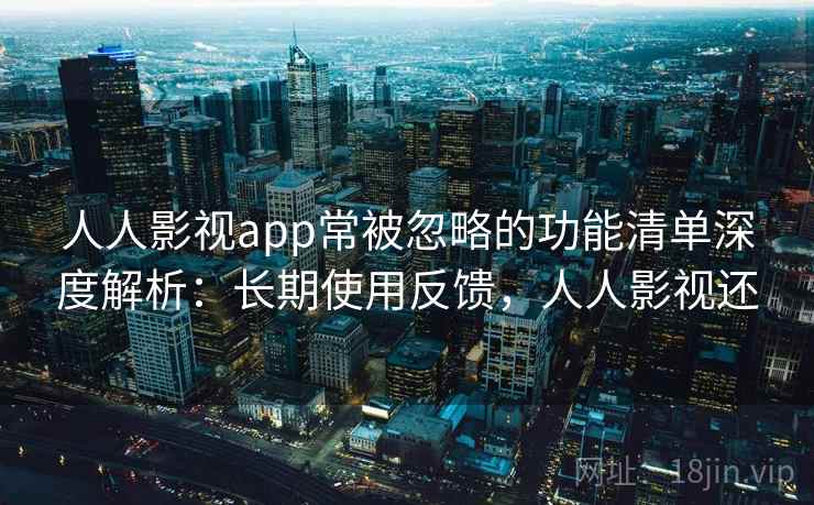 人人影视app常被忽略的功能清单深度解析:长期使用反馈,人人影视还 第2张 人人影视app常被忽略的功能清单深度解析:长期使用反馈,人人影视还 第2张