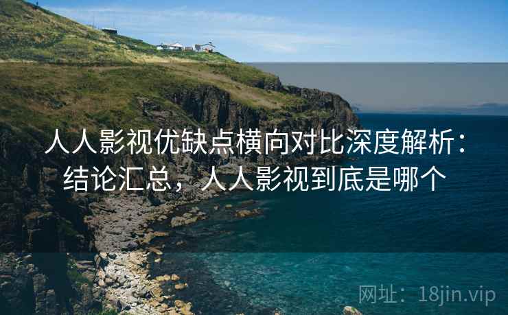 人人影视优缺点横向对比深度解析:结论汇总,人人影视到底是哪个 第1张 人人影视优缺点横向对比深度解析:结论汇总,人人影视到底是哪个 第1张
