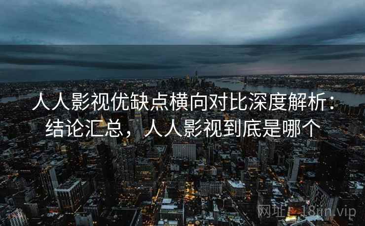人人影视优缺点横向对比深度解析:结论汇总,人人影视到底是哪个 第2张 人人影视优缺点横向对比深度解析:结论汇总,人人影视到底是哪个 第2张