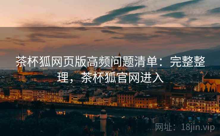茶杯狐网页版高频问题清单：完整整理，茶杯狐官网进入  第2张