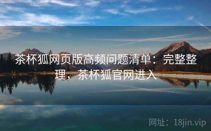 茶杯狐网页版高频问题清单：完整整理，茶杯狐官网进入  第1张