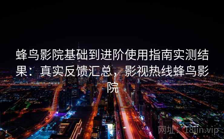 蜂鸟影院基础到进阶使用指南实测结果:真实反馈汇总,影视热线蜂鸟影院 第2张 蜂鸟影院基础到进阶使用指南实测结果:真实反馈汇总,影视热线蜂鸟影院 第2张
