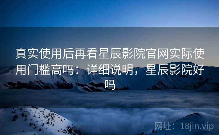 真实使用后再看星辰影院官网实际使用门槛高吗:详细说明,星辰影院好吗 第2张 真实使用后再看星辰影院官网实际使用门槛高吗:详细说明,星辰影院好吗 第2张