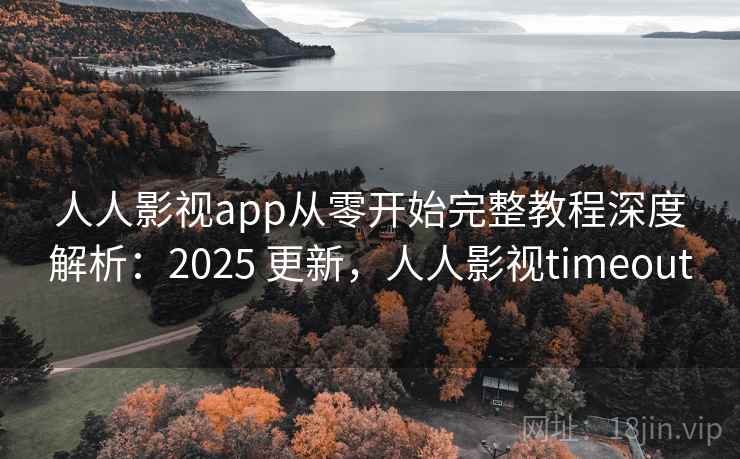 人人影视app从零开始完整教程深度解析：2025 更新，人人影视timeout  第2张