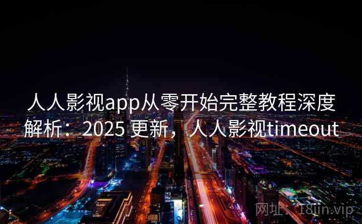 人人影视app从零开始完整教程深度解析：2025 更新，人人影视timeout  第1张