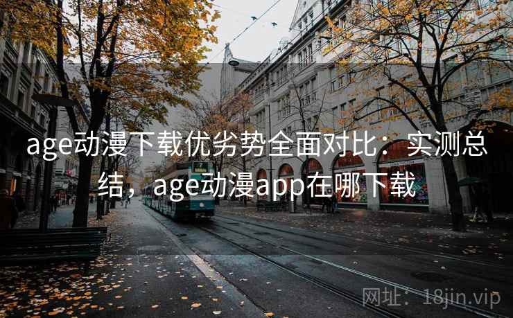 age动漫下载优劣势全面对比：实测总结，age动漫app在哪下载  第2张