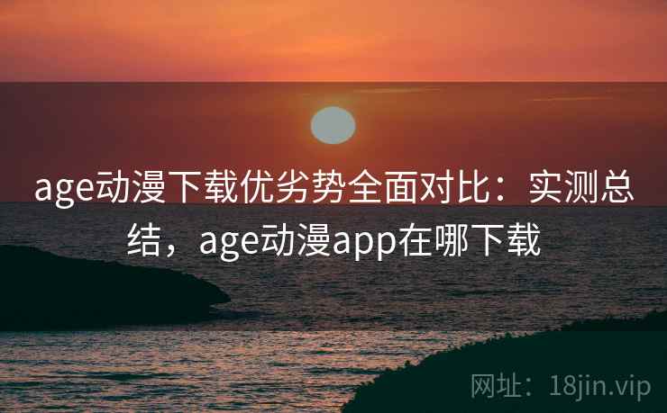 age动漫下载优劣势全面对比：实测总结，age动漫app在哪下载  第1张