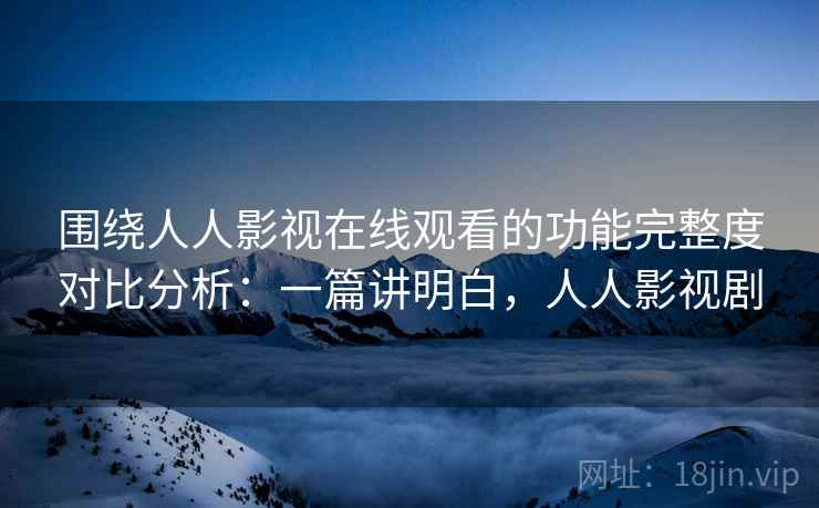 围绕人人影视在线观看的功能完整度对比分析:一篇讲明白,人人影视剧 第1张 围绕人人影视在线观看的功能完整度对比分析:一篇讲明白,人人影视剧 第1张