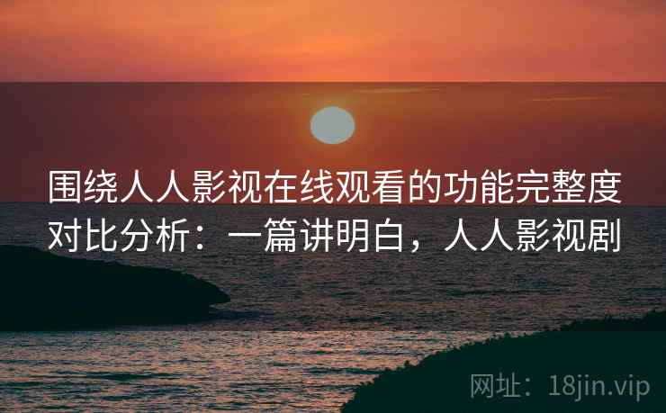 围绕人人影视在线观看的功能完整度对比分析:一篇讲明白,人人影视剧 第2张 围绕人人影视在线观看的功能完整度对比分析:一篇讲明白,人人影视剧 第2张