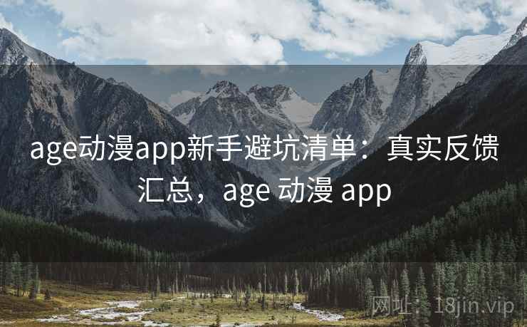 age动漫app新手避坑清单：真实反馈汇总，age 动漫 app  第1张
