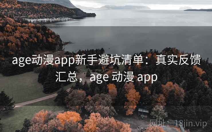 age动漫app新手避坑清单：真实反馈汇总，age 动漫 app  第2张