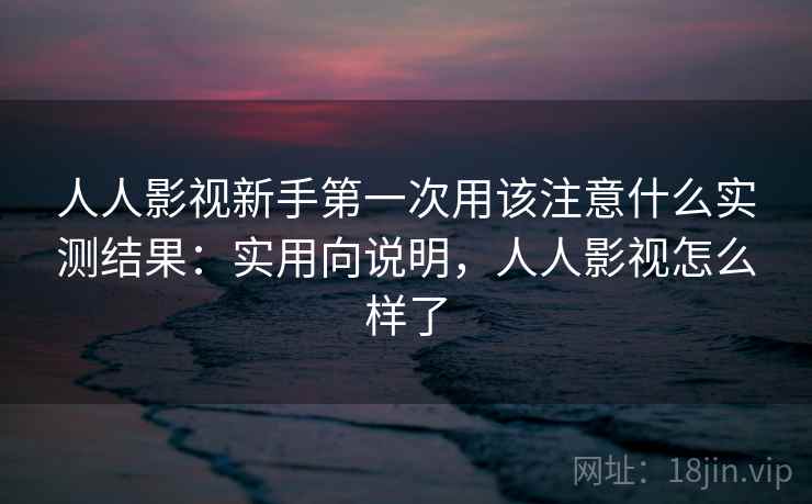 人人影视新手第一次用该注意什么实测结果：实用向说明，人人影视怎么样了  第1张
