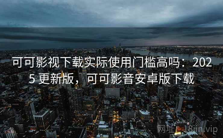 可可影视下载实际使用门槛高吗:2025 更新版,可可影音安卓版下载 第2张 可可影视下载实际使用门槛高吗:2025 更新版,可可影音安卓版下载 第2张