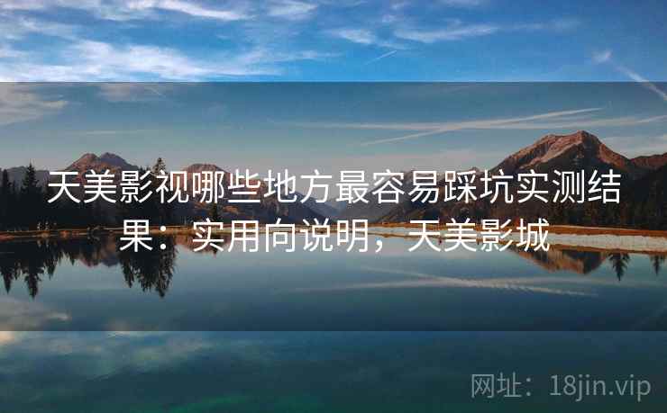 天美影视哪些地方最容易踩坑实测结果:实用向说明,天美影城 第1张 天美影视哪些地方最容易踩坑实测结果:实用向说明,天美影城 第1张