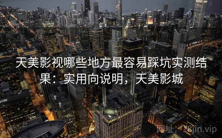 天美影视哪些地方最容易踩坑实测结果:实用向说明,天美影城 第2张 天美影视哪些地方最容易踩坑实测结果:实用向说明,天美影城 第2张