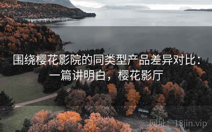围绕樱花影院的同类型产品差异对比:一篇讲明白,樱花影厅 第2张 围绕樱花影院的同类型产品差异对比:一篇讲明白,樱花影厅 第2张