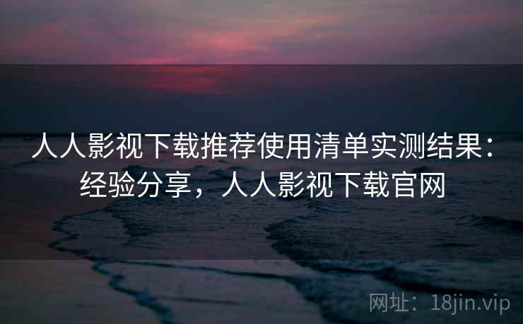 人人影视下载推荐使用清单实测结果:经验分享,人人影视下载官网 第2张 人人影视下载推荐使用清单实测结果:经验分享,人人影视下载官网 第2张