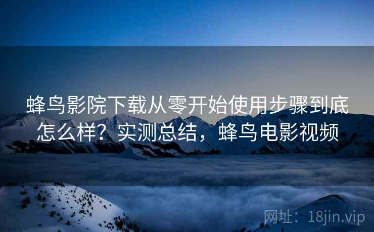 蜂鸟影院下载从零开始使用步骤到底怎么样？实测总结，蜂鸟电影视频  第2张