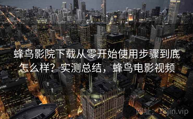 蜂鸟影院下载从零开始使用步骤到底怎么样？实测总结，蜂鸟电影视频  第1张