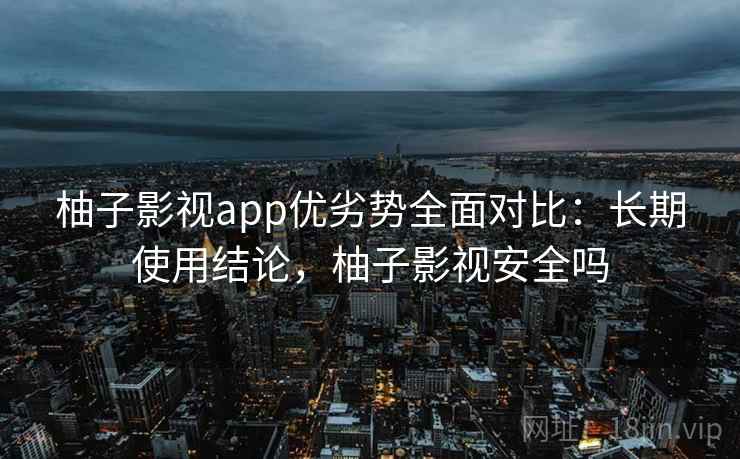 柚子影视app优劣势全面对比：长期使用结论，柚子影视安全吗  第2张