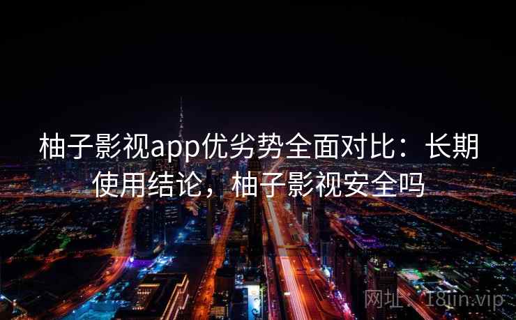 柚子影视app优劣势全面对比：长期使用结论，柚子影视安全吗  第1张