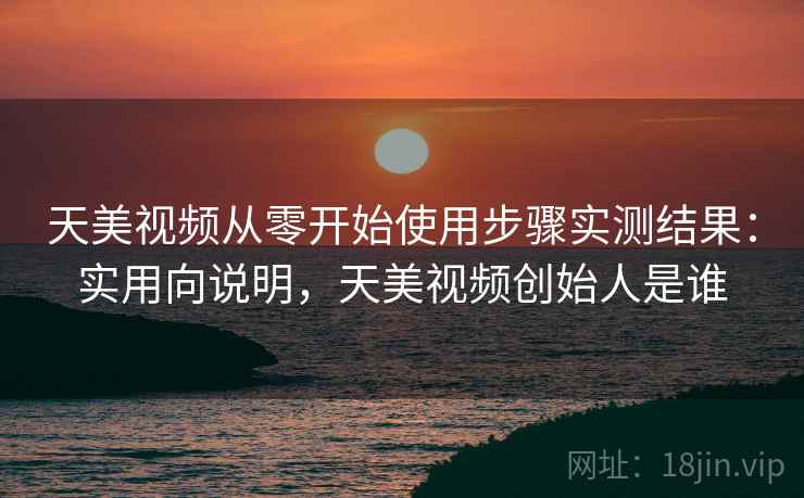 天美视频从零开始使用步骤实测结果:实用向说明,天美视频创始人是谁 第2张 天美视频从零开始使用步骤实测结果:实用向说明,天美视频创始人是谁 第2张