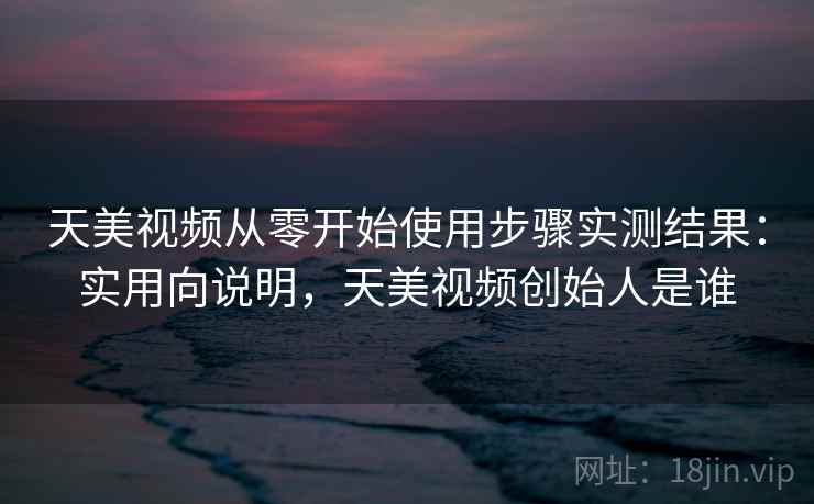天美视频从零开始使用步骤实测结果:实用向说明,天美视频创始人是谁 第1张 天美视频从零开始使用步骤实测结果:实用向说明,天美视频创始人是谁 第1张
