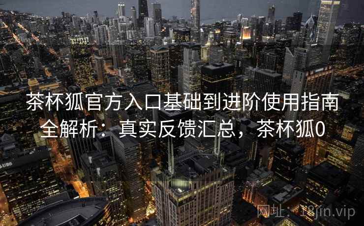 茶杯狐官方入口基础到进阶使用指南全解析：真实反馈汇总，茶杯狐0  第2张