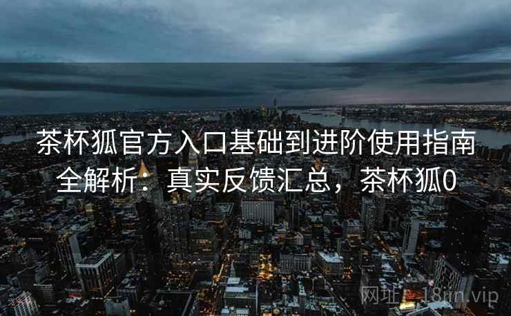 茶杯狐官方入口基础到进阶使用指南全解析：真实反馈汇总，茶杯狐0  第1张