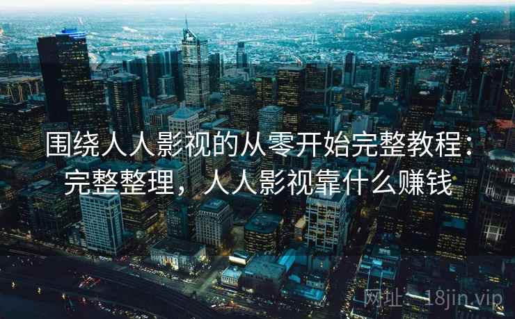 围绕人人影视的从零开始完整教程：完整整理，人人影视靠什么赚钱  第2张