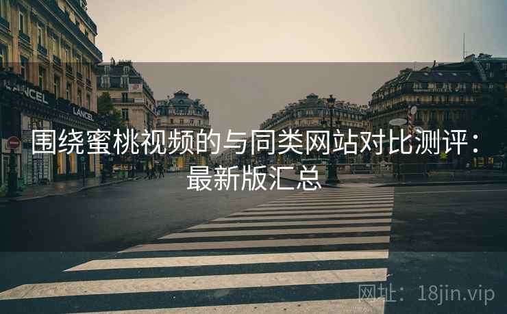 围绕蜜桃视频的与同类网站对比测评：最新版汇总
