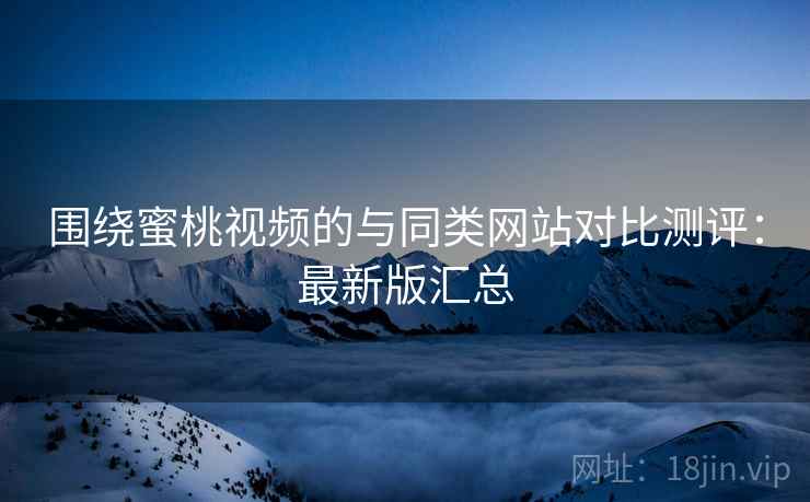 围绕蜜桃视频的与同类网站对比测评:最新版汇总 第2张 围绕蜜桃视频的与同类网站对比测评:最新版汇总 第2张