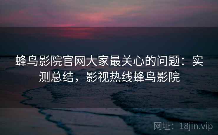 蜂鸟影院官网大家最关心的问题：实测总结，影视热线蜂鸟影院  第2张