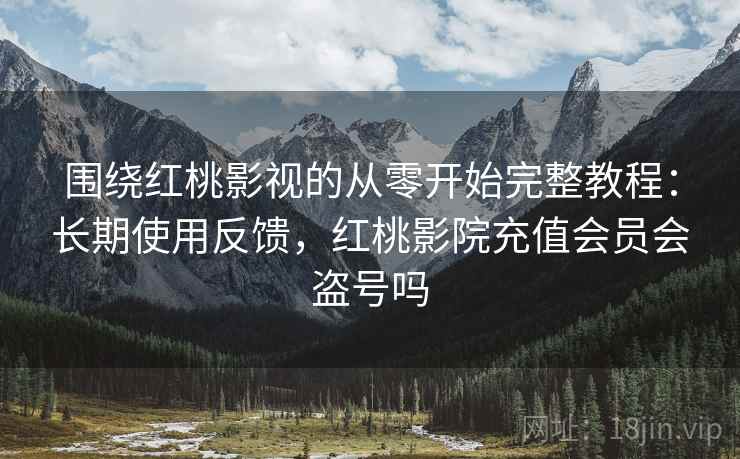 围绕红桃影视的从零开始完整教程:长期使用反馈,红桃影院充值会员会盗号吗 第1张 围绕红桃影视的从零开始完整教程:长期使用反馈,红桃影院充值会员会盗号吗 第1张