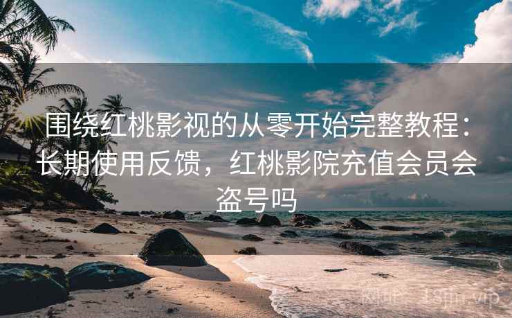 围绕红桃影视的从零开始完整教程:长期使用反馈,红桃影院充值会员会盗号吗 第2张 围绕红桃影视的从零开始完整教程:长期使用反馈,红桃影院充值会员会盗号吗 第2张