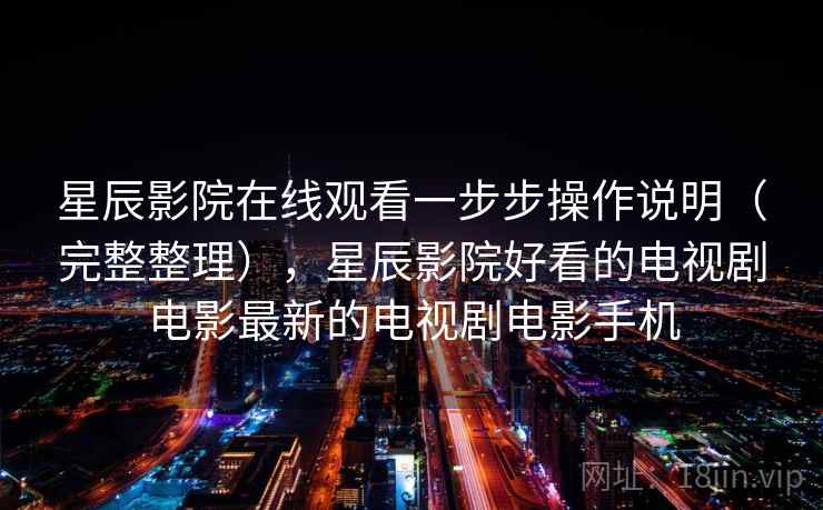 星辰影院在线观看一步步操作说明(完整整理),星辰影院好看的电视剧电影最新的电视剧电影手机 第2张 星辰影院在线观看一步步操作说明(完整整理),星辰影院好看的电视剧电影最新的电视剧电影手机 第2张