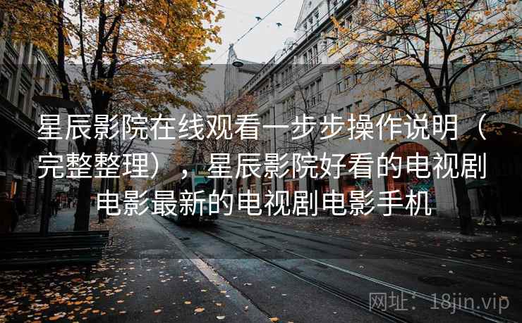 星辰影院在线观看一步步操作说明(完整整理),星辰影院好看的电视剧电影最新的电视剧电影手机 第1张 星辰影院在线观看一步步操作说明(完整整理),星辰影院好看的电视剧电影最新的电视剧电影手机 第1张