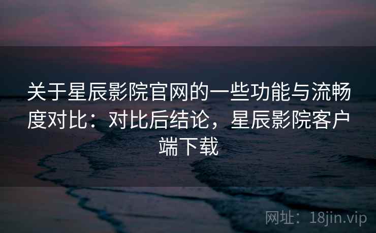 关于星辰影院官网的一些功能与流畅度对比：对比后结论，星辰影院客户端下载  第2张