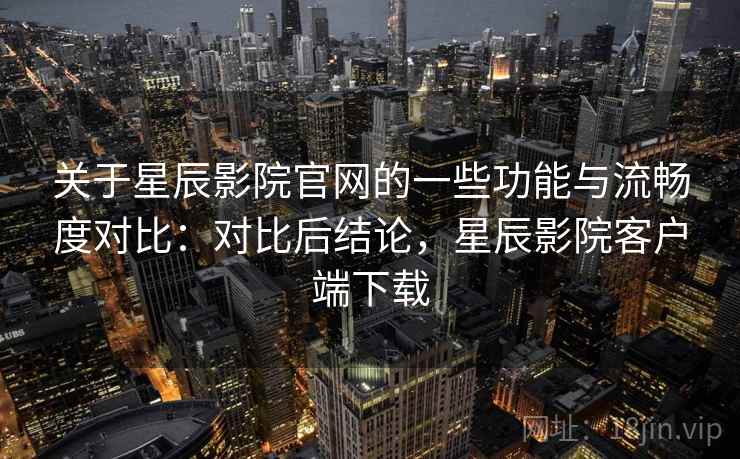 关于星辰影院官网的一些功能与流畅度对比：对比后结论，星辰影院客户端下载  第1张